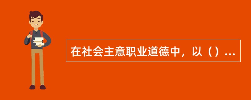 在社会主意职业道德中，以（）为核心的职业道德是社会主义本质所决定的。