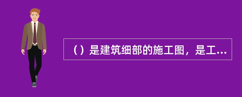 （）是建筑细部的施工图，是工程施工的具体依据。