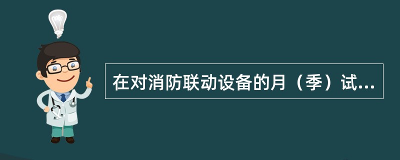 在对消防联动设备的月（季）试验和检查中，试验自动喷水灭火系统管网上的水流指示器、