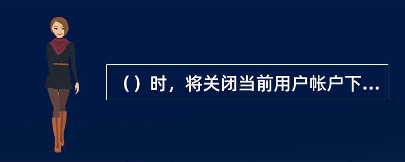 （）时，将关闭当前用户帐户下正在运行的应用程序。