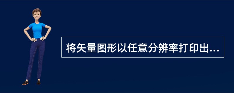 将矢量图形以任意分辨率打印出来，（）影响清晰度。