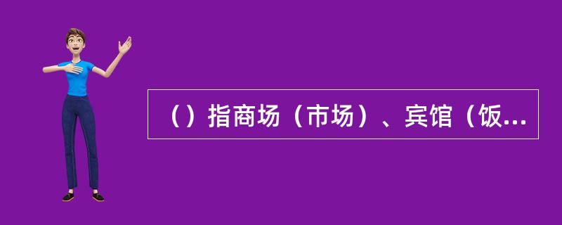 （）指商场（市场）、宾馆（饭店）、体育场（馆）、会堂、公共娱乐场所等人员集中场所