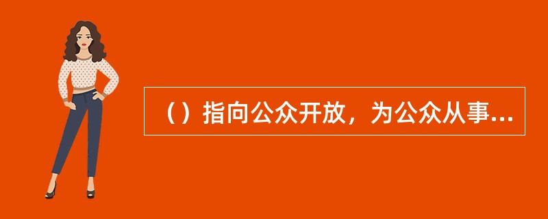 （）指向公众开放，为公众从事购物、餐饮、住宿、娱乐、休闲、旅游、文化、体育、教育