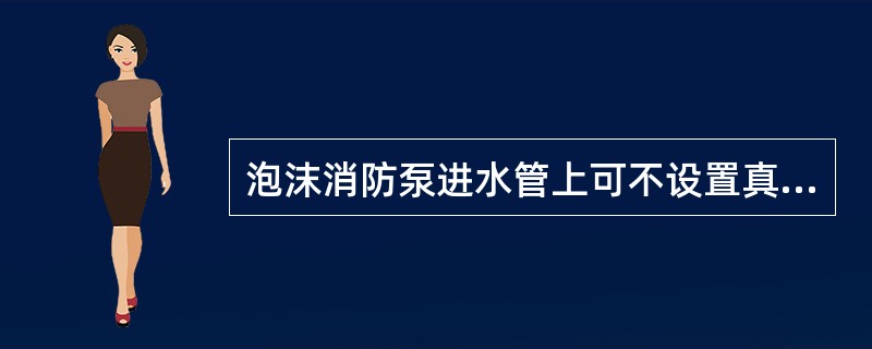 泡沫消防泵进水管上可不设置真空压力表或真空表（）
