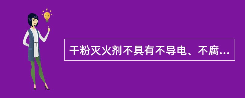 干粉灭火剂不具有不导电、不腐蚀、扑救火灾迅速等特点。（）