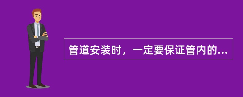 管道安装时，一定要保证管内的清洁，不允许管内有水、油、泥沙、棉纱、电焊渣等杂物。