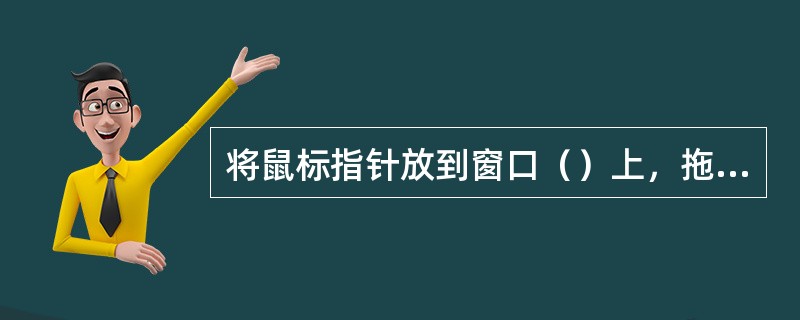 将鼠标指针放到窗口（）上，拖动可以移动窗口。