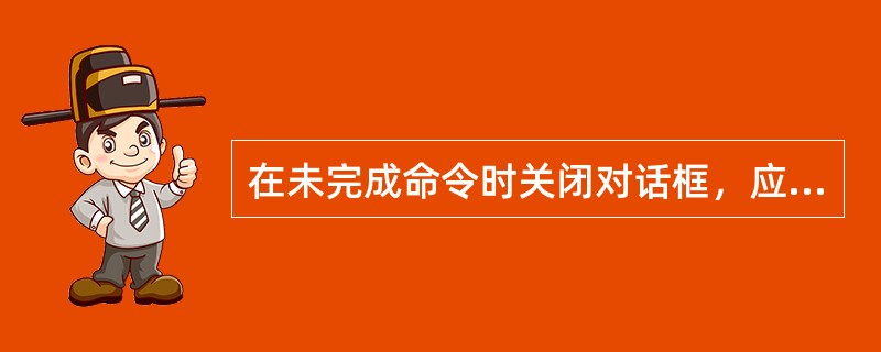 在未完成命令时关闭对话框，应该按（）键。