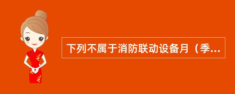 下列不属于消防联动设备月（季）试验和检查内容的是（）。