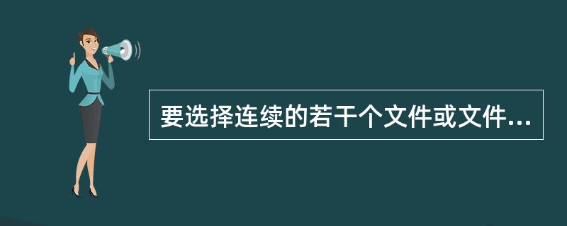 要选择连续的若干个文件或文件夹，单击第一个文件或文件夹，按住（）键，再单击最后一