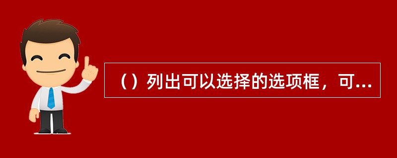 （）列出可以选择的选项框，可以根据需要选择一个或多个任选项。