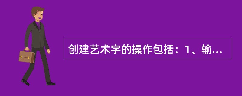 创建艺术字的操作包括：1、输入，2、选择艺术字类型3、设置字体、字号、字型、4、