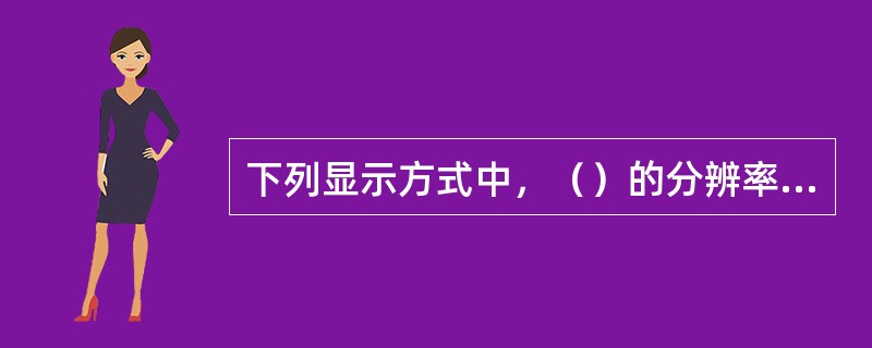 下列显示方式中，（）的分辨率最高。