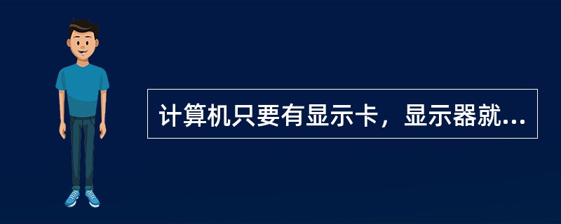 计算机只要有显示卡，显示器就能正常工作。（）