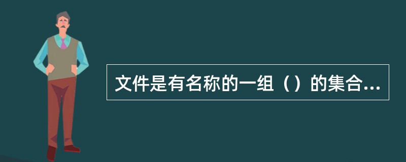 文件是有名称的一组（）的集合，任何程序和数据都是以（）的形式存放在计算机的外存储