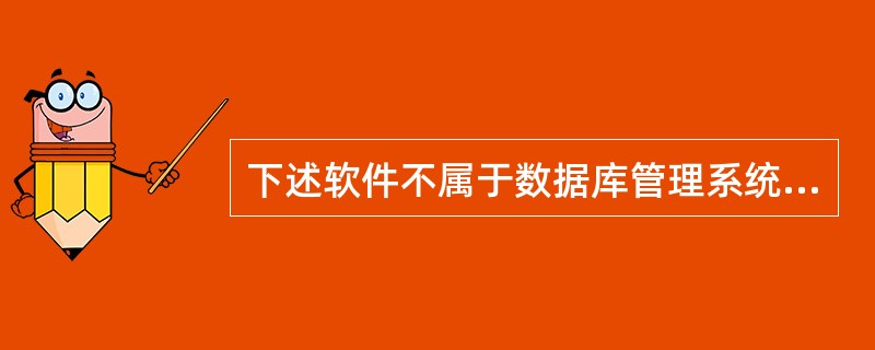 下述软件不属于数据库管理系统的是（）。