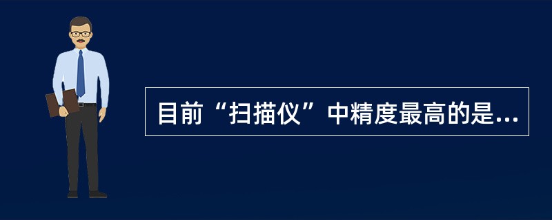 目前“扫描仪”中精度最高的是（）。