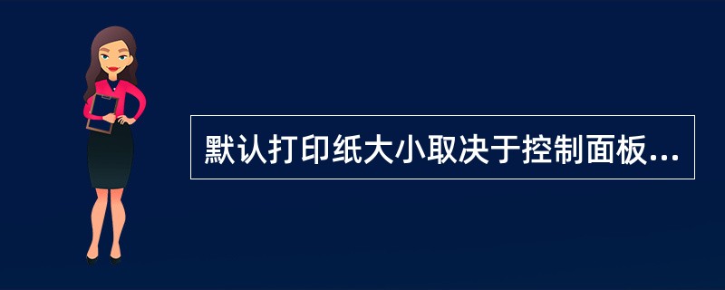 默认打印纸大小取决于控制面板中INterational对话框中所选的（）。