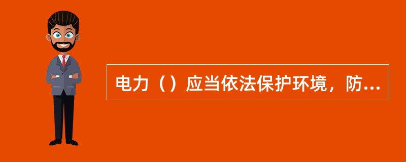 电力（）应当依法保护环境，防治污染和其他公害。