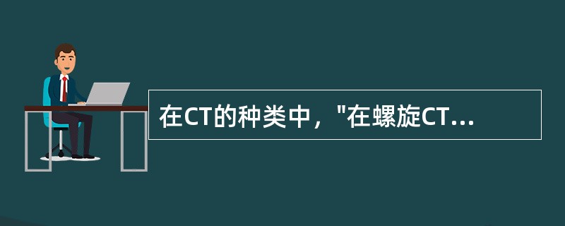 在CT的种类中，"在螺旋CT的基础上增加了探测器Z轴上的排数，使扫描速度更快，覆