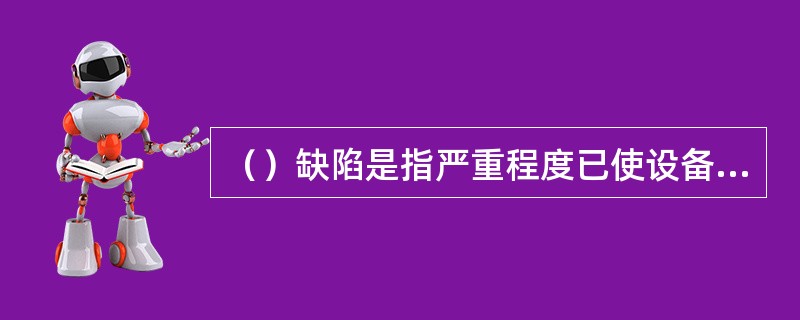 （）缺陷是指严重程度已使设备不能继续安全运行，随时可能导致发生事故或危及人身安全
