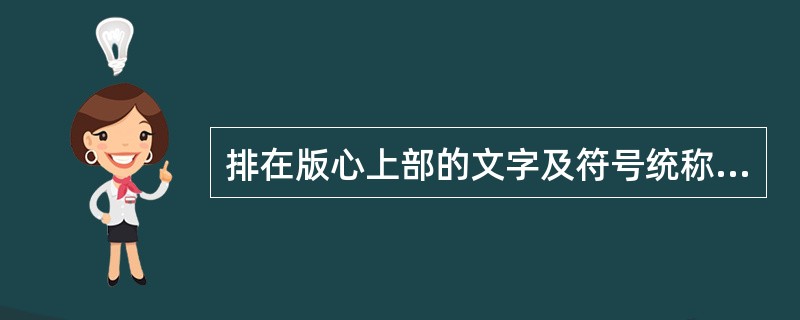 排在版心上部的文字及符号统称为（）。