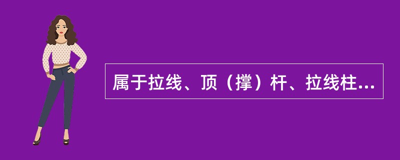 属于拉线、顶（撑）杆、拉线柱巡视的主要内容有（）。