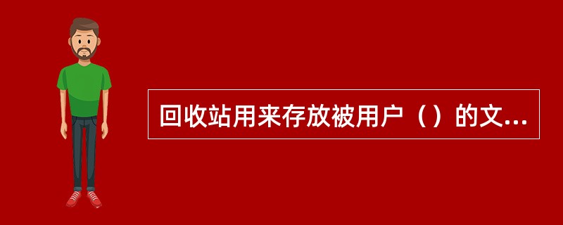 回收站用来存放被用户（）的文件。