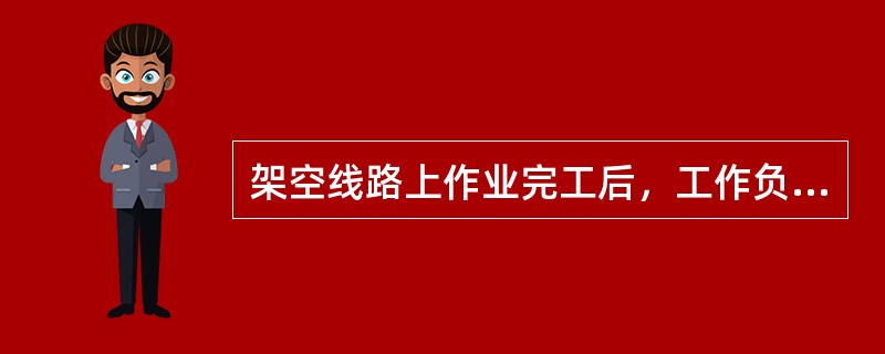 架空线路上作业完工后，工作负责人应查明全部工作人员确由杆塔上撤下后，再命令拆除工