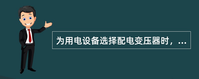 为用电设备选择配电变压器时，应根据用电设备的（）来决定变压器容量的大小。