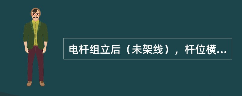 电杆组立后（未架线），杆位横向偏离线路中心线不应大于100mm。（）