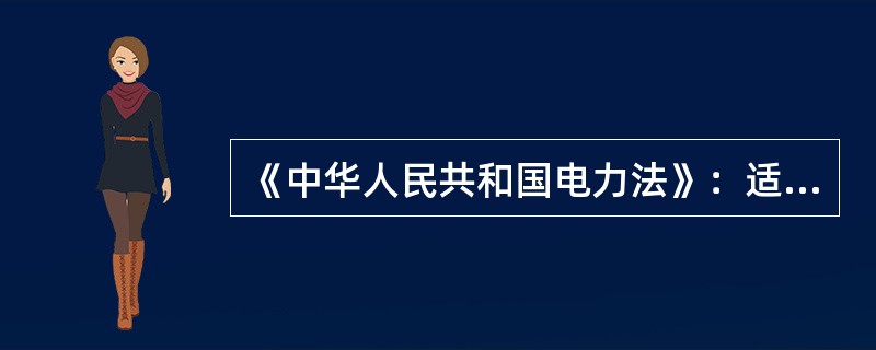 《中华人民共和国电力法》：适用于中华人民共和国境内的电力（）活动。