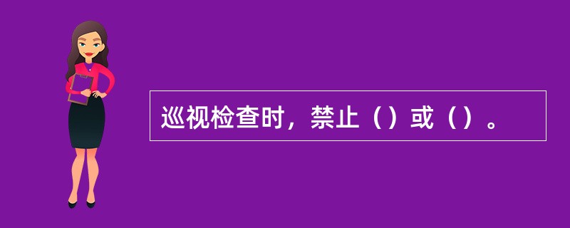 巡视检查时，禁止（）或（）。