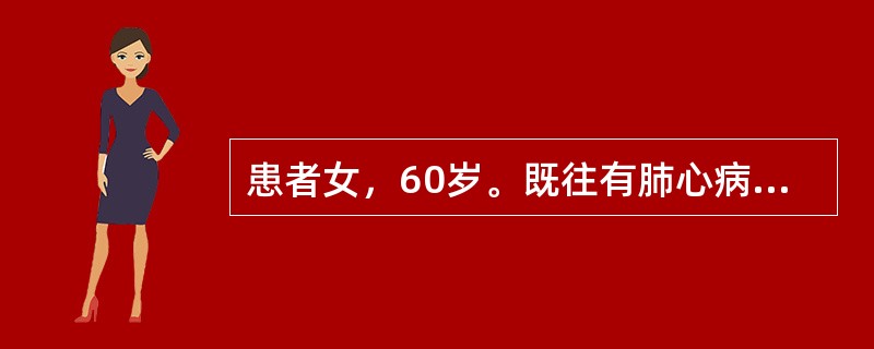 患者女，60岁。既往有肺心病史，因近1周出现咳嗽、咳痰加重，偶有黄痰、气短入院查