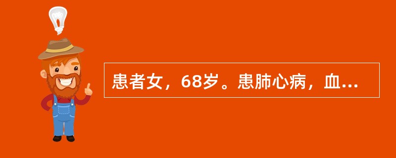 患者女，68岁。患肺心病，血气分析：动脉血氧分压6.0kPa（45mmHg），动