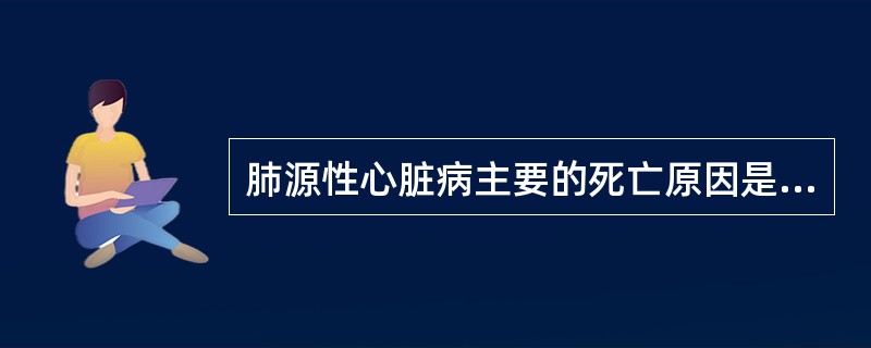 肺源性心脏病主要的死亡原因是（）