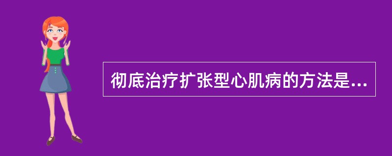 彻底治疗扩张型心肌病的方法是（）