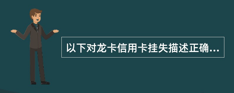 以下对龙卡信用卡挂失描述正确的是（）