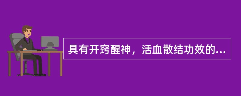 具有开窍醒神，活血散结功效的药物是（）