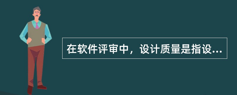 在软件评审中，设计质量是指设计的规格说明书符合用户的要求。设计质量的评审内容不包