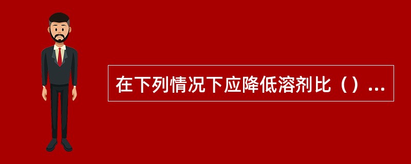 在下列情况下应降低溶剂比（）。?