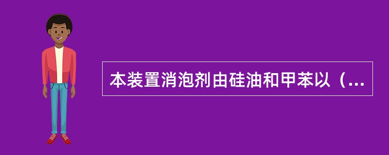 本装置消泡剂由硅油和甲苯以（）的比例进行配置。