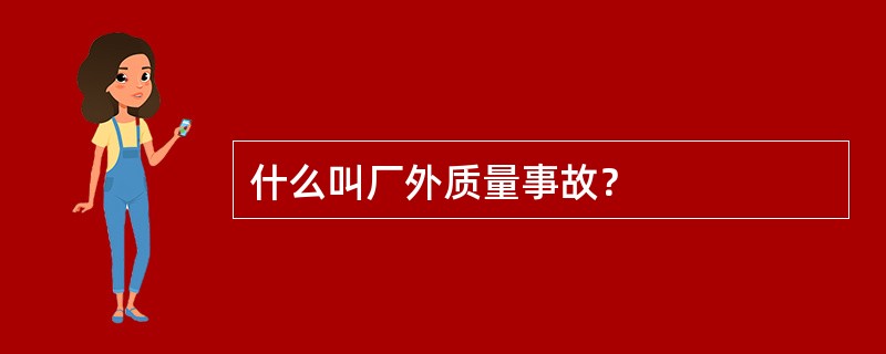 什么叫厂外质量事故？