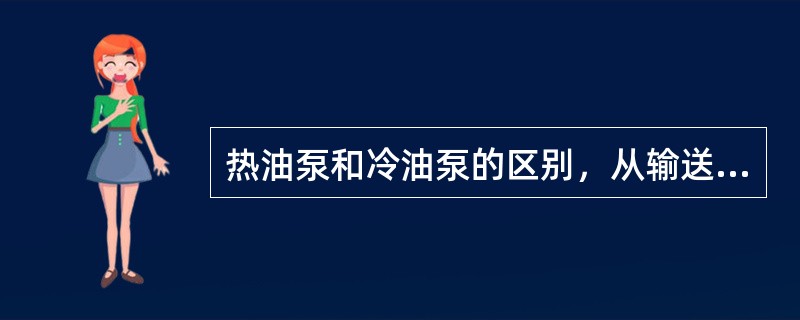 热油泵和冷油泵的区别，从输送介质来看，介质温度20～200℃为冷油泵，（）为热油