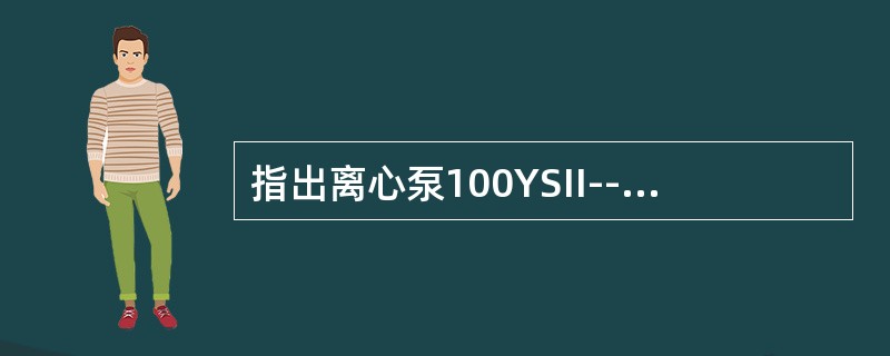 指出离心泵100YSII--60A含义：100--泵吸入口径100mm，Y--（