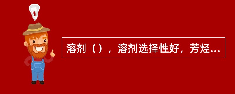 溶剂（），溶剂选择性好，芳烃收率低；溶剂含水量低，溶剂溶解度崐大芳烃收率高，混芳