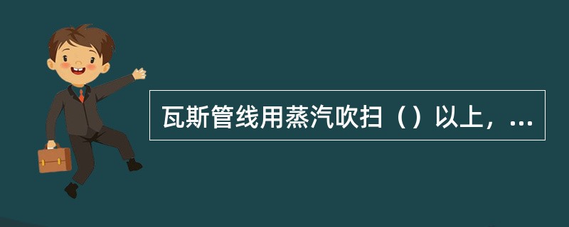 瓦斯管线用蒸汽吹扫（）以上，气体分析合格，加好有关盲板才能动火