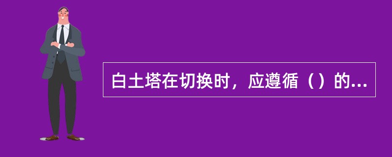 白土塔在切换时，应遵循（）的原则。