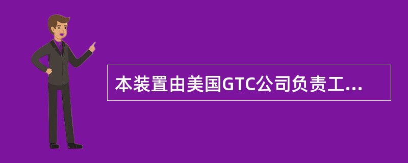 本装置由美国GTC公司负责工艺包和基础设计，由（）负责初步设计和详细设计。