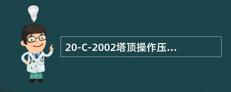 20-C-2002塔顶操作压力（）KPa，塔釜温度（）